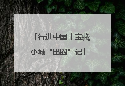 行进中国丨宝藏小城“出圈”记