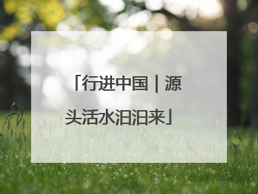 行进中国｜源头活水汩汩来