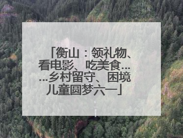 衡山：领礼物、看电影、吃美食……乡村留守、困境儿童圆梦六一