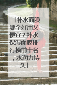 补水面膜哪个好用又便宜？补水保湿面膜排行榜前十名，水润力持久