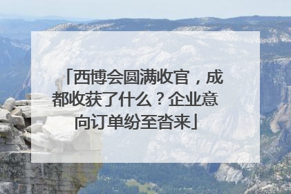 西博会圆满收官，成都收获了什么？企业意向订单纷至沓来