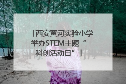 西安黄河实验小学举办STEM主题“科创活动日”