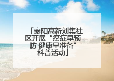 襄阳高新刘集社区开展“癌症早预防 健康早准备”科普活动