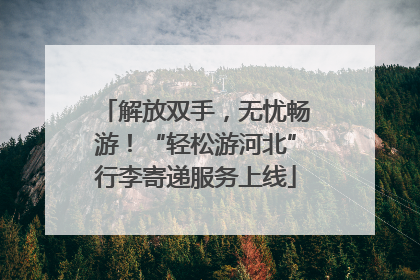 解放双手，无忧畅游！“轻松游河北”行李寄递服务上线