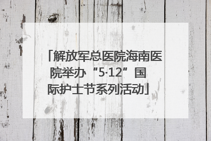解放军总医院海南医院举办“5·12”国际护士节系列活动