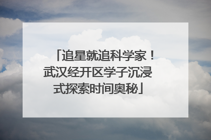 追星就追科学家！武汉经开区学子沉浸式探索时间奥秘