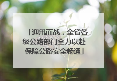 迎汛而战，全省各级公路部门全力以赴保障公路安全畅通