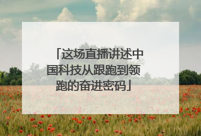 这场直播讲述中国科技从跟跑到领跑的奋进密码