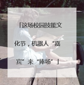 这场校园技能文化节，机器人“嘉宾”来“捧场”