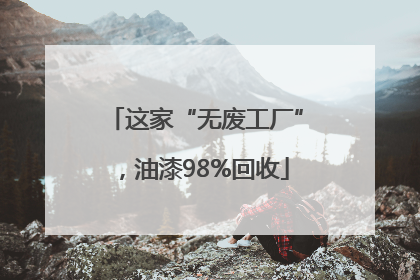 这家“无废工厂”，油漆98%回收