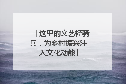 这里的文艺轻骑兵，为乡村振兴注入文化动能