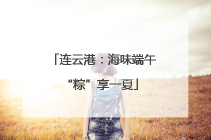 连云港：海味端午 “粽”享一夏