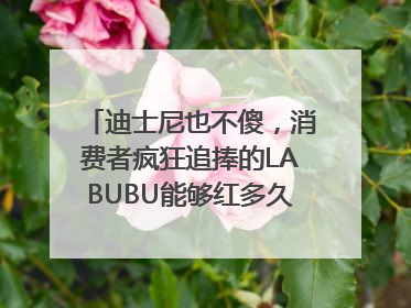 迪士尼也不傻，消费者疯狂追捧的LABUBU能够红多久？｜热财经