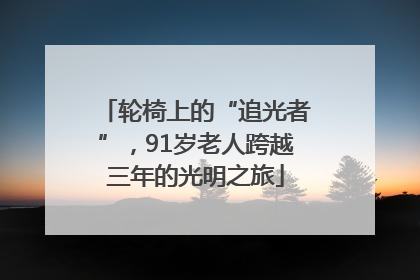 轮椅上的“追光者”，91岁老人跨越三年的光明之旅