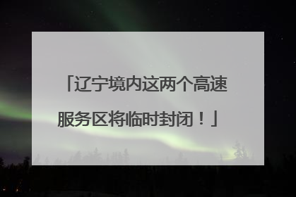 辽宁境内这两个高速服务区将临时封闭！