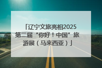 辽宁文旅亮相2025第二届“你好！中国”旅游展（马来西亚）
