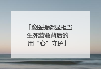 豫医援疆显担当 生死营救背后的用“心”守护