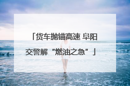 货车抛锚高速 阜阳交警解“燃油之急”