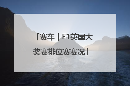 赛车｜F1英国大奖赛排位赛赛况