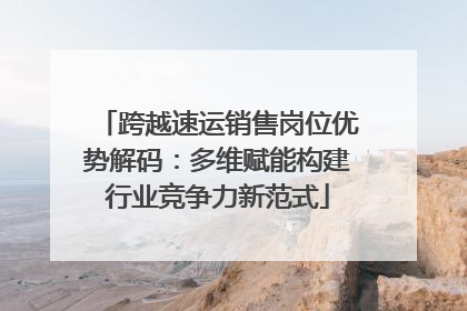 跨越速运销售岗位优势解码：多维赋能构建行业竞争力新范式