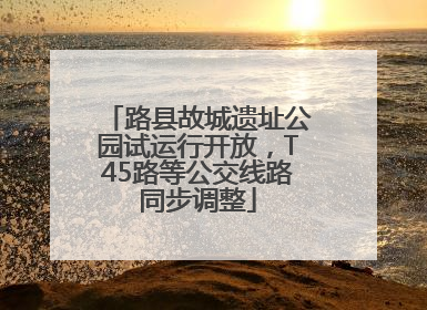 路县故城遗址公园试运行开放，T45路等公交线路同步调整