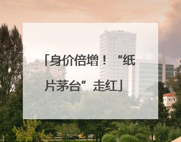 身价倍增！“纸片茅台”走红