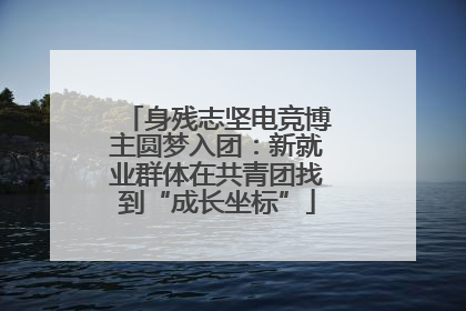 身残志坚电竞博主圆梦入团：新就业群体在共青团找到“成长坐标”