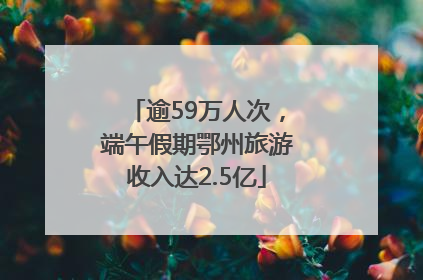 逾59万人次，端午假期鄂州旅游收入达2.5亿