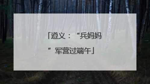 遵义：“兵妈妈”军营过端午