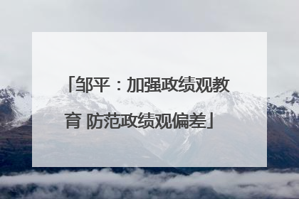 邹平：加强政绩观教育 防范政绩观偏差