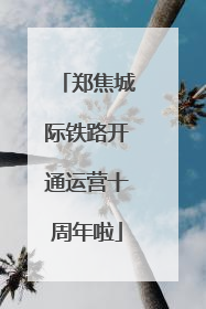 郑焦城际铁路开通运营十周年啦