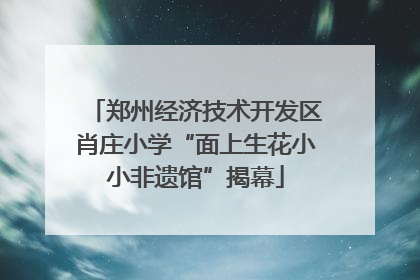 郑州经济技术开发区肖庄小学“面上生花小小非遗馆”揭幕