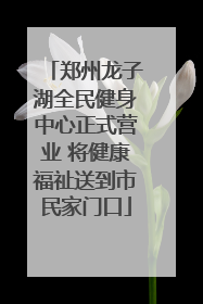 郑州龙子湖全民健身中心正式营业 将健康福祉送到市民家门口