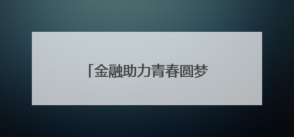 金融助力青春圆梦邮储银行在行动