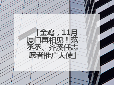 金鸡，11月厦门再相见！范丞丞、齐溪任志愿者推广大使