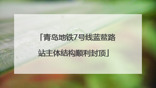 青岛地铁7号线蓝鳌路站主体结构顺利封顶