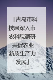 青岛市科技局深入市农科院调研 共促农业新质生产力发展