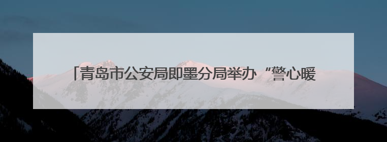 青岛市公安局即墨分局举办“警心暖童心 共筑平安梦”庆“六一”活动