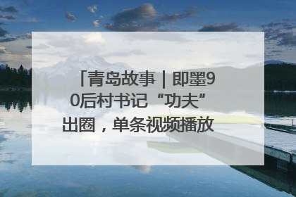 青岛故事｜即墨90后村书记“功夫”出圈，单条视频播放量过600万