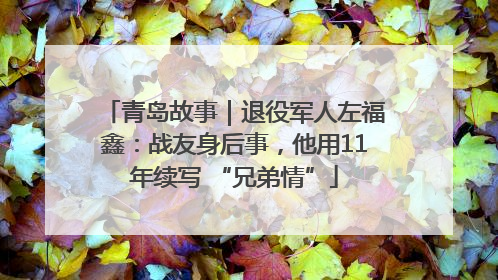 青岛故事｜退役军人左福鑫：战友身后事，他用11年续写 “兄弟情”
