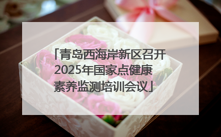 青岛西海岸新区召开2025年国家点健康素养监测培训会议