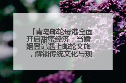 青岛邮轮母港全面开启甜蜜经济：当婚姻登记遇上邮轮文旅，解锁传统文化与现代浪漫的双重密码