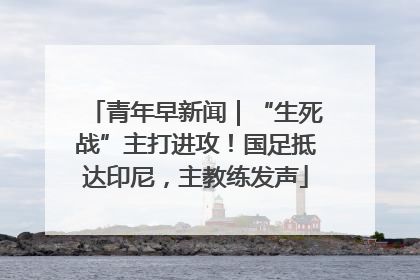 青年早新闻｜“生死战”主打进攻！国足抵达印尼，主教练发声