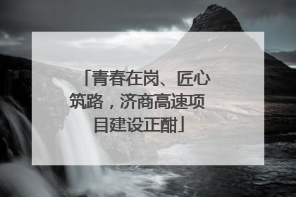 青春在岗、匠心筑路，济商高速项目建设正酣