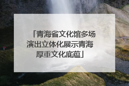 青海省文化馆多场演出立体化展示青海厚重文化底蕴