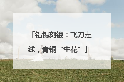 铅锡刻镂：飞刀走线，青铜“生花”