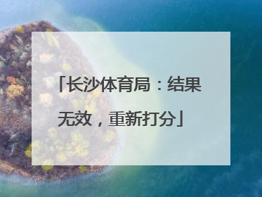 长沙体育局：结果无效，重新打分