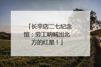 长辛店二七纪念馆：劳工呐喊出北方的红星！