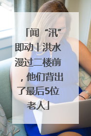闻“汛”即动丨洪水漫过二楼前，他们背出了最后5位老人