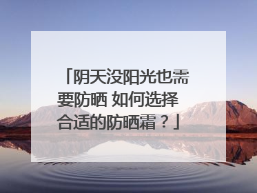 阴天没阳光也需要防晒 如何选择合适的防晒霜？